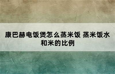 康巴赫电饭煲怎么蒸米饭 蒸米饭水和米的比例